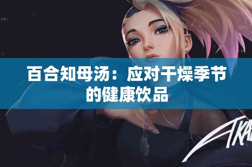 百合知母汤：应对干燥季节的健康饮品