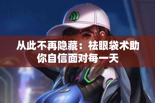 从此不再隐藏：祛眼袋术助你自信面对每一天