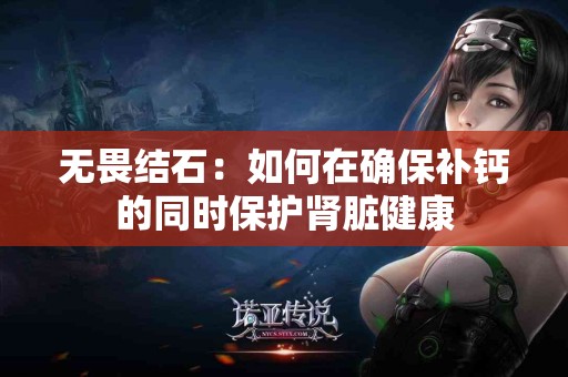 无畏结石：如何在确保补钙的同时保护肾脏健康