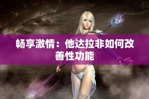 畅享激情：他达拉非如何改善性功能