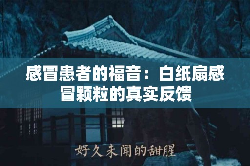 感冒患者的福音：白纸扇感冒颗粒的真实反馈