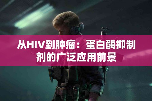 从HIV到肿瘤：蛋白酶抑制剂的广泛应用前景