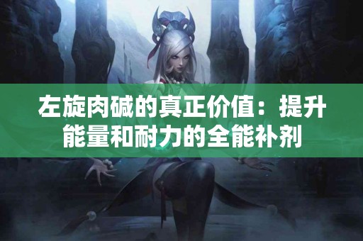 左旋肉碱的真正价值：提升能量和耐力的全能补剂