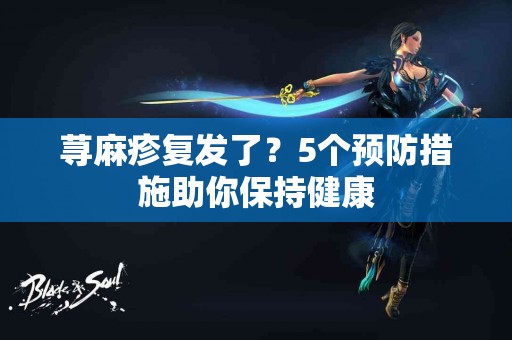 荨麻疹复发了？5个预防措施助你保持健康