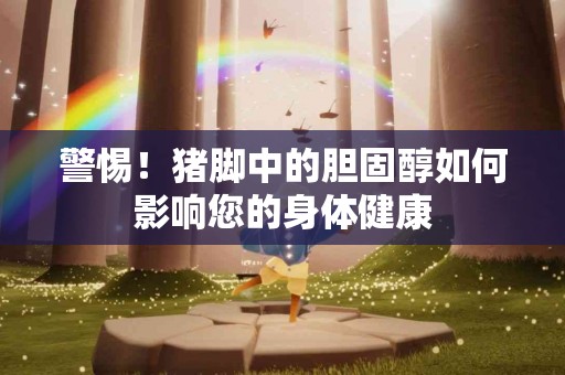 警惕！猪脚中的胆固醇如何影响您的身体健康