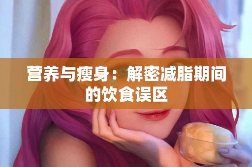 营养与瘦身：解密减脂期间的饮食误区