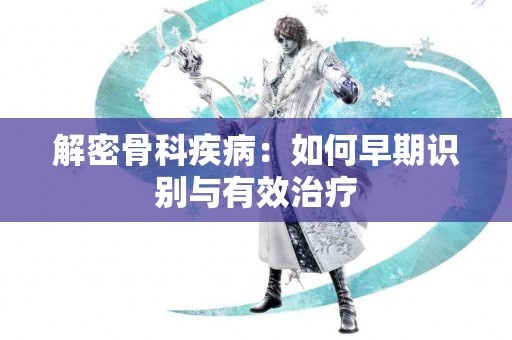 解密骨科疾病：如何早期识别与有效治疗