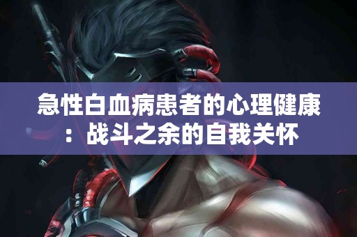 急性白血病患者的心理健康：战斗之余的自我关怀