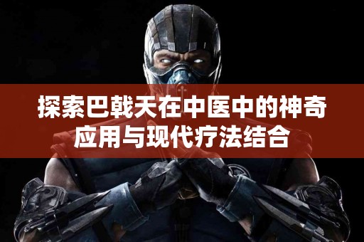 探索巴戟天在中医中的神奇应用与现代疗法结合