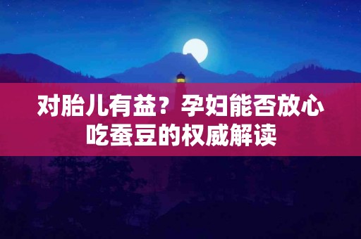对胎儿有益？孕妇能否放心吃蚕豆的权威解读