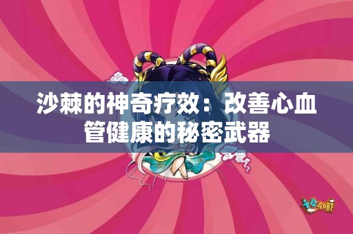 沙棘的神奇疗效：改善心血管健康的秘密武器