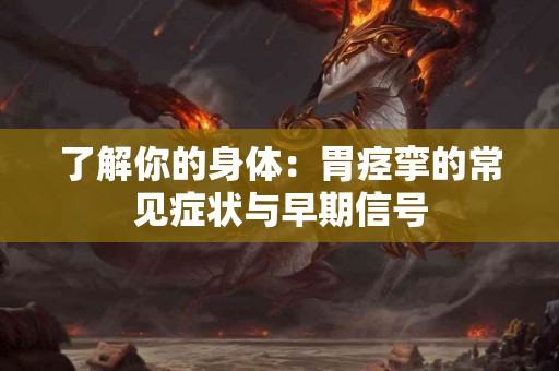 了解你的身体：胃痉挛的常见症状与早期信号