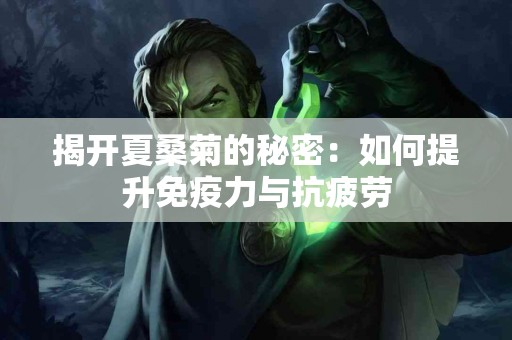 揭开夏桑菊的秘密：如何提升免疫力与抗疲劳