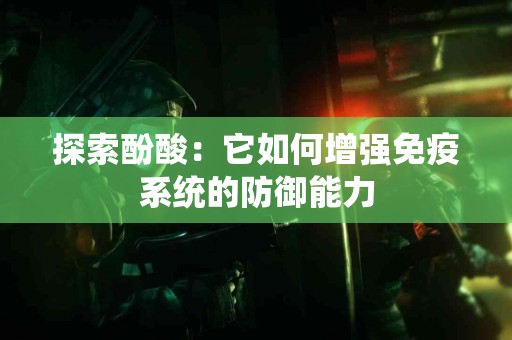 探索酚酸：它如何增强免疫系统的防御能力