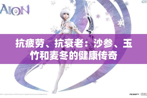 抗疲劳、抗衰老：沙参、玉竹和麦冬的健康传奇