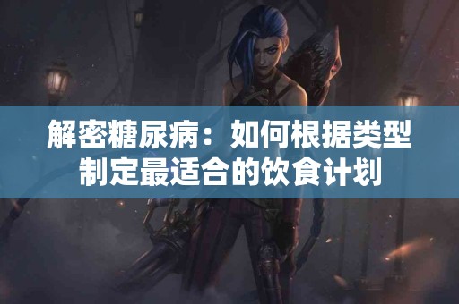 解密糖尿病：如何根据类型制定最适合的饮食计划