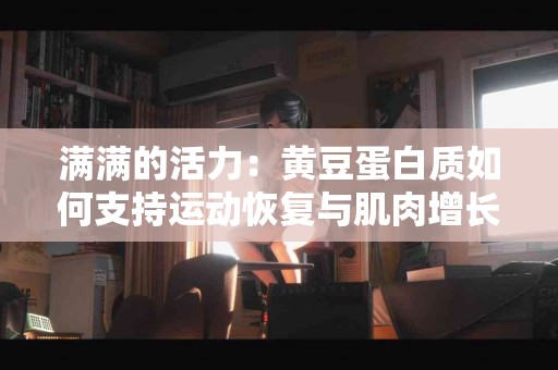 满满的活力：黄豆蛋白质如何支持运动恢复与肌肉增长