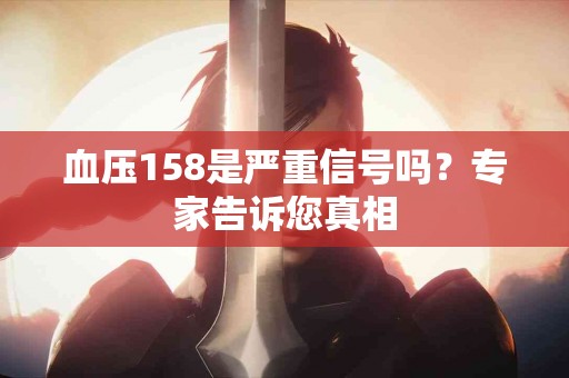 血压158是严重信号吗？专家告诉您真相