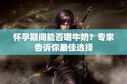 怀孕期间能否喝牛奶？专家告诉你最佳选择