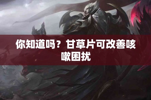 你知道吗？甘草片可改善咳嗽困扰