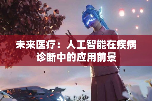 未来医疗：人工智能在疾病诊断中的应用前景