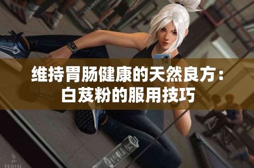 维持胃肠健康的天然良方：白芨粉的服用技巧