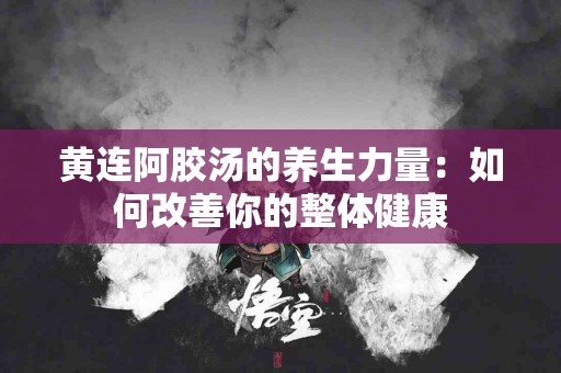 黄连阿胶汤的养生力量：如何改善你的整体健康