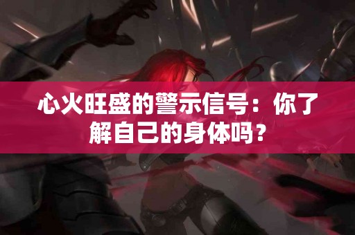 心火旺盛的警示信号：你了解自己的身体吗？