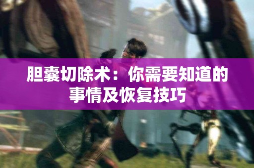 胆囊切除术：你需要知道的事情及恢复技巧
