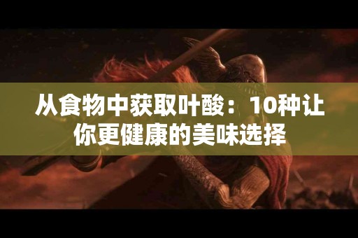 从食物中获取叶酸：10种让你更健康的美味选择