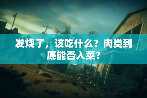 发烧了，该吃什么？肉类到底能否入菜？