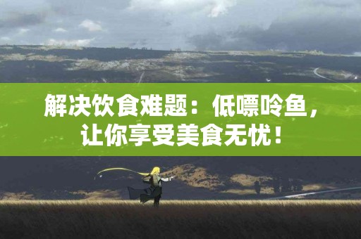 解决饮食难题：低嘌呤鱼，让你享受美食无忧！