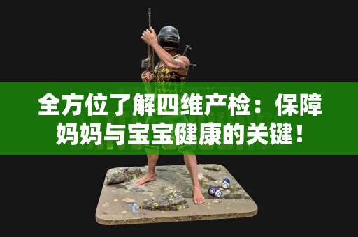 全方位了解四维产检：保障妈妈与宝宝健康的关键！