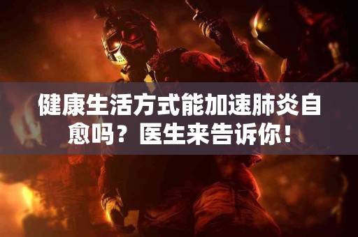 健康生活方式能加速肺炎自愈吗？医生来告诉你！