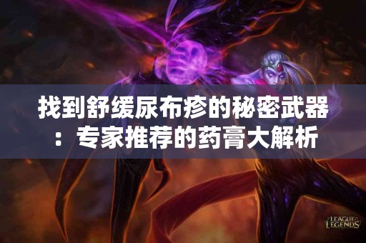 找到舒缓尿布疹的秘密武器：专家推荐的药膏大解析