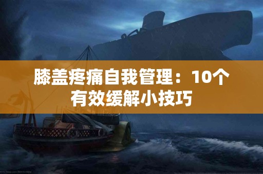 膝盖疼痛自我管理：10个有效缓解小技巧