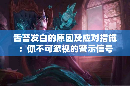 舌苔发白的原因及应对措施：你不可忽视的警示信号