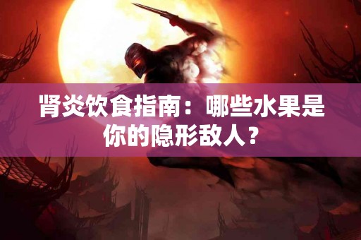 肾炎饮食指南：哪些水果是你的隐形敌人？