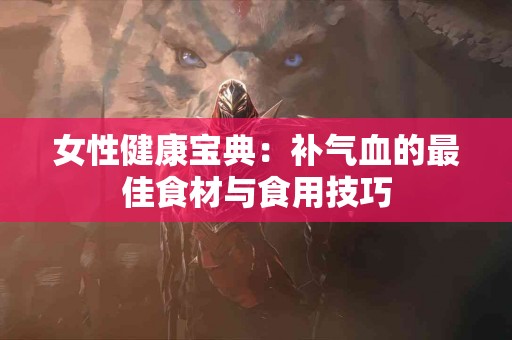 女性健康宝典：补气血的最佳食材与食用技巧