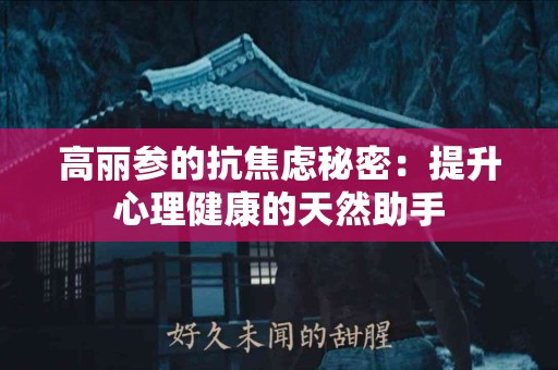 高丽参的抗焦虑秘密：提升心理健康的天然助手