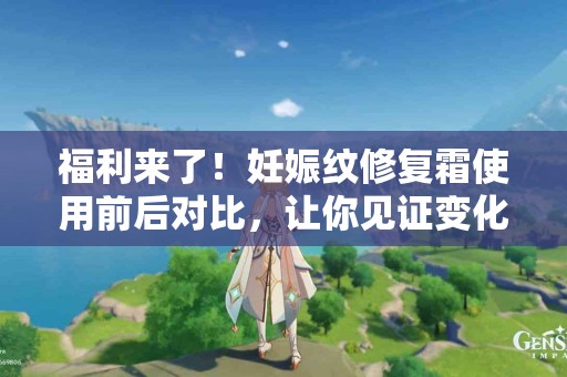 福利来了！妊娠纹修复霜使用前后对比，让你见证变化
