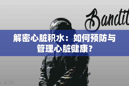 解密心脏积水：如何预防与管理心脏健康？
