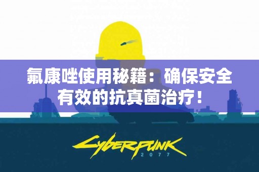 氟康唑使用秘籍：确保安全有效的抗真菌治疗！