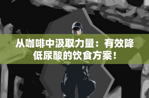 从咖啡中汲取力量：有效降低尿酸的饮食方案！