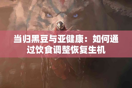 当归黑豆与亚健康：如何通过饮食调整恢复生机