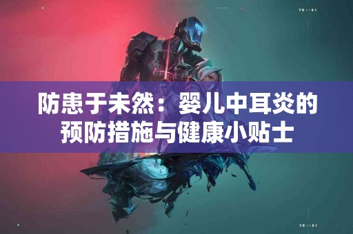 防患于未然：婴儿中耳炎的预防措施与健康小贴士