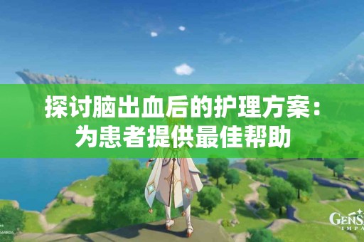探讨脑出血后的护理方案：为患者提供最佳帮助