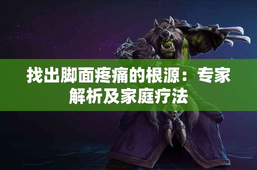 找出脚面疼痛的根源：专家解析及家庭疗法