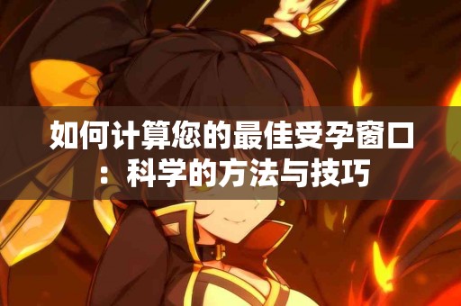 如何计算您的最佳受孕窗口：科学的方法与技巧