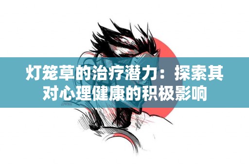 灯笼草的治疗潜力：探索其对心理健康的积极影响